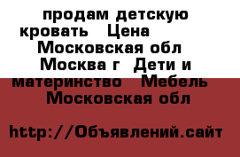 продам детскую кровать › Цена ­ 9 000 - Московская обл., Москва г. Дети и материнство » Мебель   . Московская обл.